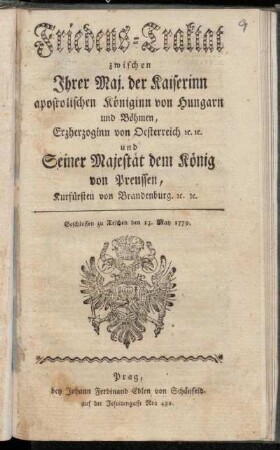 Friedens-Traktat zwischen Ihrer Maj. der Kaiserinn apostolischen Königinn von Hungarn und Böhmen, Erzherzoginn von Oesterreich [et]c. [et]c. und Seiner Majestät dem König von Preussen, Kurfürsten von Brandenburg. [et]c. [et]c. : Geschlossen zu Teschen den 13. May 1779.