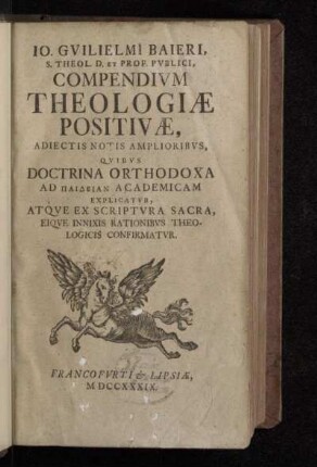 Io. Gvilielmi Baieri, S. Theol. D. Et Prof. Pvblici, Compendivm Theologiæ Positivæ, Adiectis Notis Amplioribvs, Qvibvs Doctrina Orthodoxa Ad Paideian Academicam Explicatvr, Atqve Ex Scriptvra Sacra, Eiqve Innixis Rationibvs Theologicis Confirmatvr