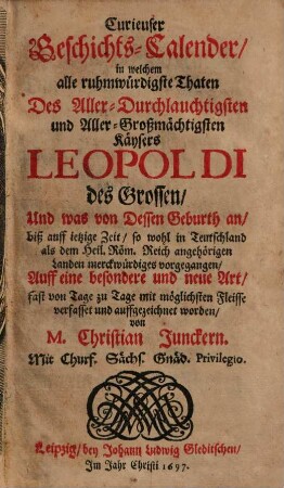 Curieuser Geschichts-Calender, in welchem alle ruhmwürdigste Thaten des Aller-Durchlauchtigsten und Aller-Großmächtigsten Käysers Leopoldi des Grossen ... auf eine besondere und neue Art ... aufgezeichnet worden