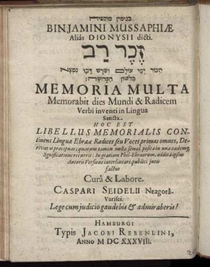 Binjamini Mussaphiae Alias Dionysii dicti. [...] Memoria Multa Memorabit dies Mundi & Radicem Verbi inventi in Lingua Sancta : Hoc Est Libellus Memorialis Continens Linguae Ebraeae Radices seu Voces primas omnes, Derivatas praecipuas ...