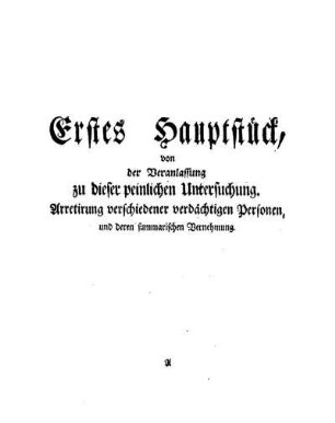 Erstes Hauptstück, von der Veranlassung zu dieser peinlichen Untersuchung. Arretirung verschiedener verdächtigen Personen, und deren summarischen Vernehmung.