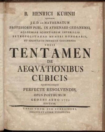 B. Henrici Kühnii Qvondam J.U.D. Ac Mathematum Professoris Publ. In Athenaeo Gedanensi, ... Tentamen De Aeqvationibus Cubicis Qvibuscunqve Perfecte Resolvendis : Opus Posthumum Gedani Anno 1771 Editum.