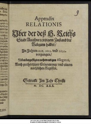 Appendix Relationis Uber der deß H. Reichs Stadt Augspurg jetzigen Zustand der Religion halber/ In Jahren 1628. 1629. und 1630. vorgangen : Neben beygefügten nohtwendigen Allegaten, Auch guthertziger Erinnerung/ und einem nutzlichen Register