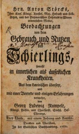 Hrn. Anton Störcks, Ihro Kays. Königl. Apostol. Maj. Hofrath und Leib-Artzts, und des Patzmarischen Hospitals in Wienn ordentlichen Medici, Beobachtungen von dem Gebrauch und Nutzen des Schierlings, sowohl in innerlichen als äuserlichen Kranckheiten : Drey Theile, mit einem Anhang und Kupfer