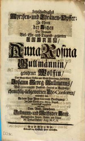 Letztschuldigstes Myrrhen- und Thränen-Opffer : Zu Ehren der Aschen Der Weyland Viel-Ehr- und Tugend-gezierten Frauen, Anna Rosina Gullmännin, gebohrner Wolffin, Des ... Johann Georg Gullmanns ... Ehe-Consortin ...