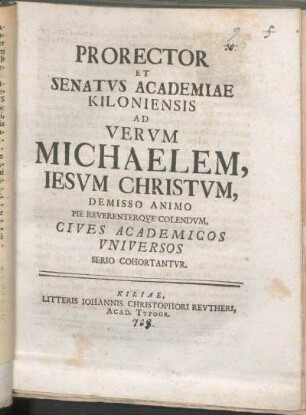 Prorector Et Senatvs Academiae Kiloniensis Ad Vervm Michaelem, Iesvm Christvm, Demisso Animo Pie Reverenterqve Colendvm, Cives Academicos Vniversos Serio Cohortantvr : [P.P. ipsa feria Michaelis anno reparatae salutis MDCCXXIII.]