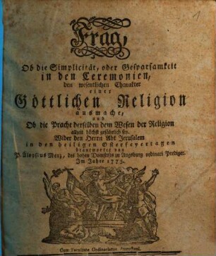 Frag, Ob die Simplicität, oder Gesparsamkeit in den Ceremonien, den wesentlichen Charakter einer Göttlichen Religion ausmache, und Ob die Pracht derselben dem Wesen der Religion allzeit höchst gefährlich sey : Wider den Herrn Abt Jerusalem in den heiligen Osterfeyertagen beantwortet