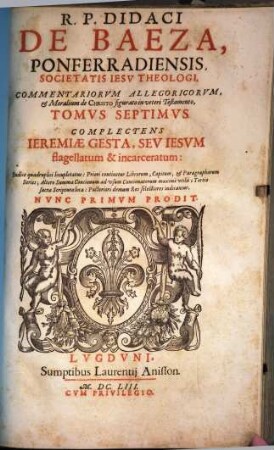 R. P. Didaci De Baeza, Ponferradiensis, ... Commentariorvm Allegoricvm, Et Moralium de Christo figurato in veteri Testamento, Tomi ..., 7. Complectens Ieremiae Gesta, Sev Iesvm flagellatum & incarceratum h