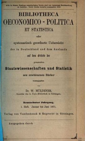 Bibliotheca oeconomico-politica et statistica oder systematisch geordnete Uebersicht der in Deutschland und dem Auslande auf dem Gebiete der gesammten Staatswissenschaften und Statistik neu erschienenen Bücher. 19. 1871, H. 1 - 2 = Jan. - Dez.