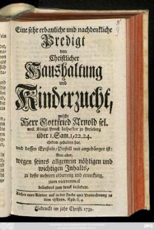 Eine sehr erbauliche und nachdenkliche Predigt von Christlicher Haushaltung und Kinderzucht, welche Herr Gottfried Arnold sel. weil. Königl. Preuß. Inspector zu Perleberg über I. Sam. I, 22. 24. ehedem gehalten hat , und dessen Epistels-Postill mit angehänget ist