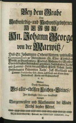 Bey dem Grabe Des Hochwürdig- und Hochwohlgeohrnen Herrn, Hn. Johann George von der Marwitz ... Sr. Chur-Fürstlichen Durchl. zu Brandenburg, Friedrich Wilhelms ... Hochbestalten Raths und Cammer-Herrn, wie auch Hoch-Fürstl. Anhalt. Zerbst. ... Geheimbten Rahts, Hoff-Marschalls und Cammer-Præsidenten ... Wolten, Durch Vorstellung Des aller-edelsten Leichen-Steines, Ihre schuldigste Observanz dienstlichst bezeugen Burgermeistere und Rathmanne der Stadt Zerbst beyder Mittel