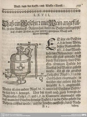 LXVII. Daß ein Geschirr mit Wein angefüllet/ so eine Auslauff-Röhren hat/ derer ein Becher unergesetzt/ daß solcher Becher zu einer gewisse gebogenen Maaß voll Wein einlauffe.