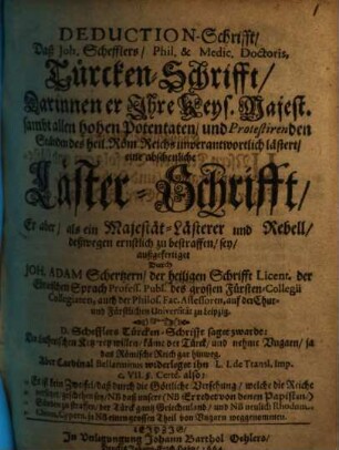 Deduction-Schrifft, Daß Joh. Schefflers, Phil. & Medic. Doctoris, Türcken-Schrifft, Darinnen er Ihre Keys. Majest. sambt allen hohen Potentaten, und Protestirenden Ständen des heil. Röm. Reichs unverantwortlich lästert, eine abscheuliche Läster-Schrifft, Er aber, als ein Majestät-Lästerer und Rebell, deßwegen ernstlich zu bestraffen, sey