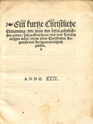 Ein kurtze christliche Ermanung, wie man inn disen geferlichsten Zeitten sich zu Gott keren und dem Türcken obsigen möge, einem jeden Christlichen Regenten vnd Kriegsman nützlich zulesen