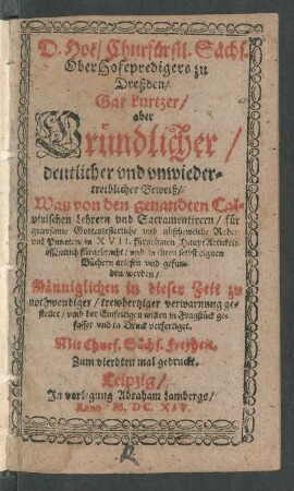 D. Hoë/ Churfürstl. Sächs. OberHofepredigers zu Dreßden/ Gar kurtzer/ aber Gründlicher/ deutlicher und unwiedertreiblicher Beweiß/ Was von den genandten Calvinischen Lehrern und Sacramentirern/ für grawsame Gotteslesterliche und abschewliche Reden und Puncten/ in XVII. fürnehmen HauptArtickeln öffentlich fürgebracht/ und in ihren selbst eignen Büchern gelesen und gefunden werden : Männiglichen in dieser Zeit zu nothwendiger ... verwarnung gestellet ... und in Druck verfertiget