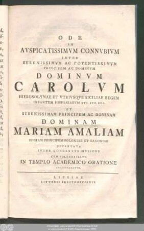 Ode In Avspicatissimvm Connvbivm Inter Serenissimvm Ac Potentissimvm Principem Ac Dominvm Dominvm Carolvm Hierosolymae Et Vtrivsqve Siciliae Regem Infantem Hispaniarvm Etc. Etc. Etc. Et Serenissimam Principem Ac Dominam Dominam Mariam Amaliam Regiam Principem Poloniae Et Saxoniae Decantata Inter Concentvs Mvsicos Cvm Solleni Illvd In Templo Academico Oratione Celebraretvr.