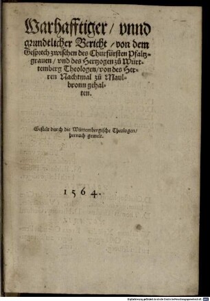 Warhafftiger, vnnd grundtlicher Bericht, von dem Gesprech zwischen des Churfürsten Pfaltzgrauen, vnd des Hertzogen zu Württemberg Theologen, von des Herren Nachtmal zu Maulbronn gehalten : Gestelt durch die Würtembergische Theologen, hernach gemelt