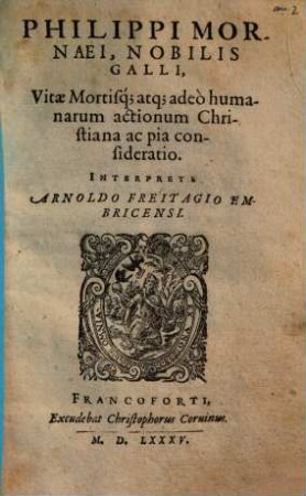 Philippi Mornaei, Nobilis Galli, Vitae Mortisq[ue] atq[ue] adeò humanarum actionum Christiana ac pia consideratio