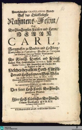 Unterthänigstes Gratulations Gedicht Auff das Glückseeligste Nahmens-Fest in, Desz ... Fürsten und Herrn, Herrn Carl, Marggraffen zu Baaden und Hochberg ... den 28.sten Januarij Anno M DCC XXII. ... auff das Neu ...überreicht