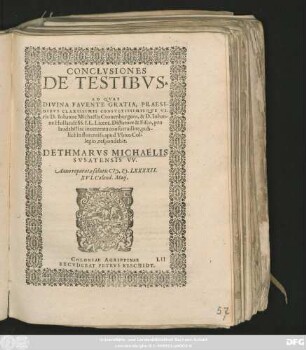 CONCLVSIONES || DE TESTIBVS.|| AD QVAS || DIVINA FAVENTE GRATIA, PRAESI-||DIBVS CLARISSIMIS CONSVLTISSIMISQVE VI-||ris D. Iohanne Michaëlis Cronenburgero, & D. Iohan-||ne Hollandt SS. LL. Licent. Dictatore & Fisco, pro || laudabili ac inueterata consuetudine, pub-||licè in florentiss. apud Vbios Col-||legio, respondebit.|| DETHMARVS MICHAĻIS || SVSATENSIS VV.|| Anno ... CI# ).I#@).LXXXXII.|| XVI. Calend. Maij.||