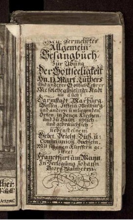 Neu-Vermehrtes Allgemein Gesangbuch/ Zur Übung Der Gottseeligkeit Hn. D. Mart. Luthers und anderer Gottseel. Lehrer : Wie solche alhie in der Stadt als auch: Darmstadt/ Marburg/ Giessen/ Itstein/ Weilburg/ und andern umliegenden Orten/ in denen Kirchen/ und zu Hauß/ üblich- und gebräuchlich/