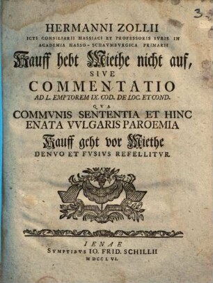 Hermanni Zollii Icti Consiliarii Hassiaci ... Kauff hebt Miethe nicht auf, Sive Commentatio Ad L. Emptorem IX. Cod. De Loc. Et Cond. Qva Commvnis Sententia Et Hinc Enata Vvlgaris Paroemia Kauff geht vor Miethe Denvo Et Fvsivs Refellitvr