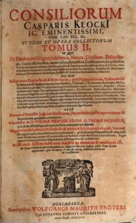 Consiliorum Casparis Klocki[i], JC. Eminentissimi, Com. Cæs. Pal. &c. Stvdio Et Opera Collectorvm Tomus ... : In Quo Ss. Cæs. Majest. Archi-Episcoporum, Electorum, Archi-Ducum, Principum, Comitum, Baronum, Civitatum Imperialum, &c. Reservata, ac Territorialia Superioritatis & Reglaium, Primariarum Precum, Postarum, ..., Tomus II.. In Quo De Feudorum Origine, Substancia, Natura, Divisione, Distinctione, ...