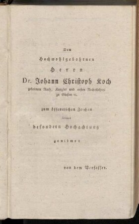 Dem Hochwohlgebohrnen Herrn Dr. Johann Christoph Koch geheimen Rath, Kanzler und ersten Rechtslehrer zu Gießen [et]c. zum öffentlichen Zeichen seiner besondern Hochachtung gewidmet von dem Verfasser.