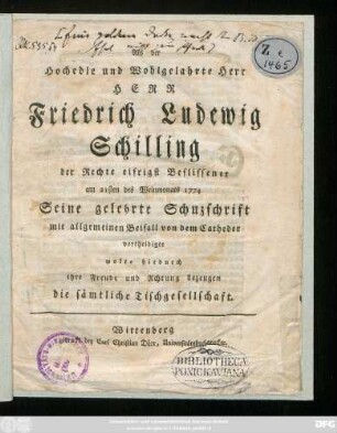 Als der Hochedle und Wohlgelahrte Herr Herr Friedrich Ludewig Schilling der Rechte eifrigst Beflissener am 21sten des Weinmonats 1774 Seine gelehrte Schuzschrift mit allgemeinen Beifall von dem Catheder vertheidigte wolte hiedurch ihre Freude und Achtung bezeugen die sämtliche Tischgesellschaft