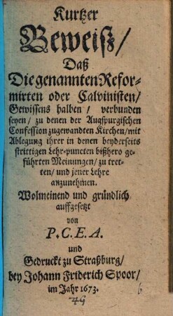 Kurtzer Beweiß, Daß Die genannten Reformirten oder Calvinisten ... verbunden seyen, zu denen der Augspurgischen Confession zugewandten Kirchen, mit Ablegung ihrer in denen beyderseits strittigen Lehr-puncten bißhero geführten Meinungen, zu tretten, und jener Lehre anzunehmen ...