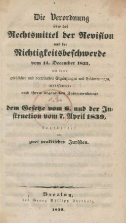 Die Verordnung über das Rechtsmittel der Revision und der Nichtigkeitsbeschwerde vom 14. December 1833 mit ihren gesetzlichen und doctrinellen Ergänzungen und Erläuterungen, insbesondere nach ihrem organischen Zusammenhange mit dem Gesetze vom 6. und der Instruction vom 7. April 1839