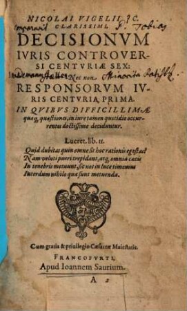 Nicolai Vigelii JC. Clarissimi Decisionvm Ivris Controversi Centvriae Sex: Nec non Responsorvm Ivris Centvria Prima : In Qvibvs Dificillimae quaeq[ue] quaestiones ... doctissime deciduntur
