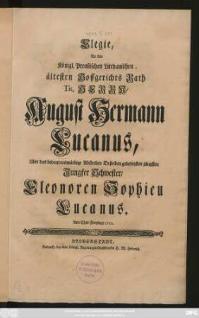 Elegie, An den Königl. Preußischen Litthauischen ältesten Hoffgerichts Rath Tit. Herrn, August Hermann Lucanus, Uber das bedaurenswürdige Absterben Deßelben geliebtesten jüngsten Jungfer Schwester, Eleonoren Sophien Lucanus : Am Char-Freytage 1750