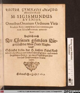 Rector Gymnasii Magdeburgensis M. Sigismundus Evenius, Omnibus Omnium Ordinum Viris Eruditis Reiq[ue] literariae ac Conventuum piorum Scholasticorum: amantibus: Zugleich auch Der Ehrsamen gesambten Bürgerschafft der Alten Stadt Magdeburgk/ Schencket diesen des H. Lutheri SchulRath ... zu einen Glücksehligen Frieden und Frewdenreichen Newen Jahre