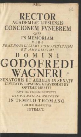 Rector Academiae Lipsiensis Concionem Funebrem Quae In Memoriam ... Domini Godofredi Wagneri Senatoris Et Aedilis In Senatu Civiatis Lipsiens. Gravissimi Et Optime Meriti Haut Ita Pridem Defuncti Die VII Maii An. MDCCXXV In Templo Thomano Publice Habebitur Intimat