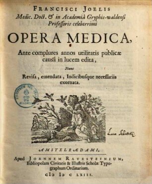 Francisci Joelis Medic. Doct. & in Academia Gryphis-waldensi Professoris celeberrimi Opera Medica