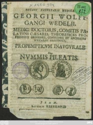 Decani Facultatis Medicae Georgii Wolffgangi Wedelii, Medic. Doctoris, Comitis Palatini Caesarei, Theoretices Professoris Ordinarii, Consiliarii Et Archiatri Ducalis Saxonici, Propempticum Inaugurale De Nummis Pileatis : [P. P. Ienae MDCXCV. ...]