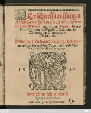 DEr Durchlauchtigen || Hochgebornen Fürsten vnd Herren/ Herren || Friederich Wilhelms/ vnd Herren Johansen Gebrü=||dern/ Hertzogen zu Sachsen ... || Policey vnd Landesordnunge/ zu wolfart/|| nutz vnd besten derselben Vnderthanen vnd Für=||stenthumb bedacht vnd ausgangen.||