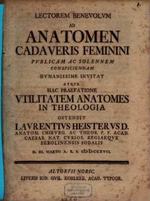 Lectorem benevolum ad anatomen cadaveris feminini publicam ac solennem conspiciendam humanissime invitat atque hac praefatione utilitatem anatomes in theologia ostendit Laurentius Heisterus