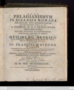 Pelagianismvm In Ecclesia Romana Per Bvllam Anti-Qvesnellianam Die VIII Septembr. A. MDCCXIII A Clemente XI. R. P. Promvlgatam Trivmphantem ... Praeside Io. Francisco Bvddeo Th. D. Et P. P. O. ... Dissertatione Historico-Theologica Exhibet, Eamqve Die I. Decembr. MDCCXIV Ervditorvm Examini Svbiiciet Avtor Responsvrvs. M. Io. Frid. Erckenbrecher, Meiningensis