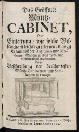 Das Geöffnete Müntz-Cabinet, Oder Einleitung/ wie solche Wissenschafft leichte zu erlernen/ was zu Erkäntnüß der Antiquen und Modernen Müntzen erfordert werde/ und wie solche nützlich zu gebrauchen. Sampt Beschreibung der berühmtesten Müntz-Cabinetten und Scribenten in Europa.
