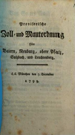 Provisorische Zoll- und Mautordnung für Baiern, Neuburg, obere Pfalz, Sulzbach und Leuchtenberg : d. d. München den 7. December 1799.