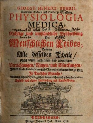 Georgii Henrici Behrii Physiologia medica : d. ist: richtige u. umständl. Beschreibung d. menschl. Leibes, darinnen alle desselben Theile, nebst dessen natürl. u. ordentl. Verrichtungen, Nutzen, u. Würckungen ... in teutscher Sprache ... abgehandelt werden