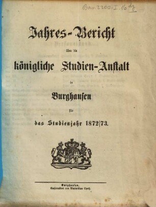 Jahresbericht über die Kgl. Bayer. Studienanstalt und das Kgl. Studienseminar in Burghausen : für das Schuljahr ..., 1872/73