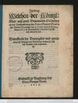 Fürtrag Welchen der Königl: May: auß groß Britannien Gesandter in der Versamblung der Herrn General Staden der Unirten Provintzen den 6. Octob. newen Calenders/ Anno 1617. in Frantzösischer Sprach Schrifftlich uberreicht hat : Betreffendt die Uneinigkeit und zerrüttung deß Religion und Politischen wesens/ so auß deß Arminii Lehr entstanden ist