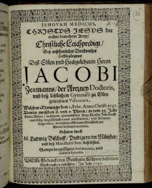Jehovah Medicus, Christus Jesus der rechte bewehrte Artzt : Christliche Leichpredigt/ Bey ansehnlicher Volckreicher Leichbegängnus Deß Edlen und Hochgelehrten Herrn Jacobi Zeaemanns/ der Artzney Doctoris. und deß löblichen Gymnasii zu Ulm gewesenen Visitatoris. Welcher Montags den 1. Febr. Anno Christi 1647. Abends zwischen 6. und 7. Uhren/ in dem 33. Jahr seines Alters/ in seinem Himmlischen Artzt Christo Jesu sanfft und selig eingeschlaffen und verschieden/ und Donnerstags den 4. bemeldtes Monats Christlich zur Erden bestattet worden. Gehalten