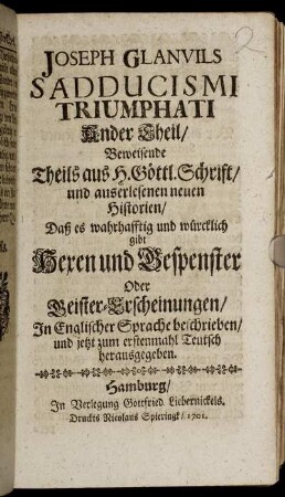 Th. 2: Joseph Glanvils Sadducismi Triumphati Ander Theil/ Beweisende Theils aus H. Göttl. Schrift/ und auserlesenen neuen Historien/ Daß es wahrhafftig und würcklich gibt Hexen und Gespenster Oder Geister-Erscheinungen/ : In Englischer Sprache beschrieben/ und jetzt zum erstenmahl Teutsch herausgegeben