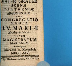 Maria, Mater Gratiae : scenae partheniae argumentum, cum Congregatio Media B. V. Mariae Ab A. S. novum Magistratum Marianum promulgaret Monachii 11. Nov. 1764 ; [Periocha]