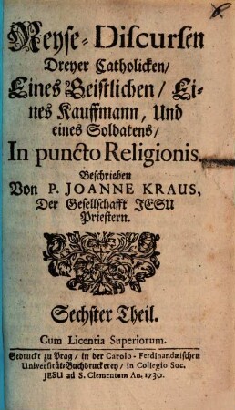 Reyse-Discursen Dreyer Catholicken, Glaubens halber : Eines Geistlichen: eines Kauffmanns: und eines Soldaten; Von dem, Was sich beym gleichen bey den Uncatholischen dieser Zeiten sehen, und hören lasse, 6