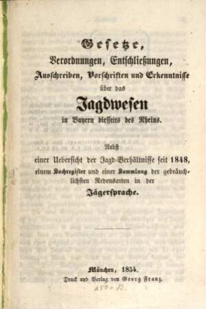 Gesetze, Verordnungen, Entschließungen, Ausschreiben, Vorschriften und Erkenntnisse über das Jagdwesen in Bayern diesseits des Rheins : nebst einer Übersicht der Jagdverhältnisse seit 1848, einem Sachregister und einer Sammlung der gebräuchlichsten Redensarten in der Jägesprache